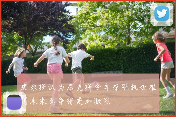 皮尔斯认为尼克斯今年夺冠机会难得未来竞争将更加激烈