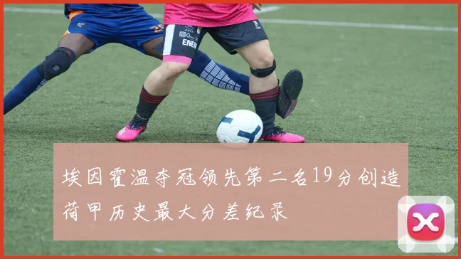 埃因霍温夺冠领先第二名19分创造荷甲历史最大分差纪录