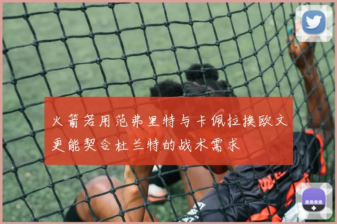 火箭若用范弗里特与卡佩拉换欧文更能契合杜兰特的战术需求