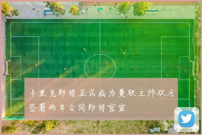 卡里克即将正式成为曼联主帅双方签署两年合同即将官宣