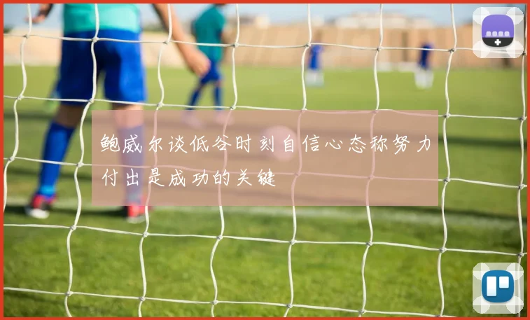 鲍威尔谈低谷时刻自信心态称努力付出是成功的关键