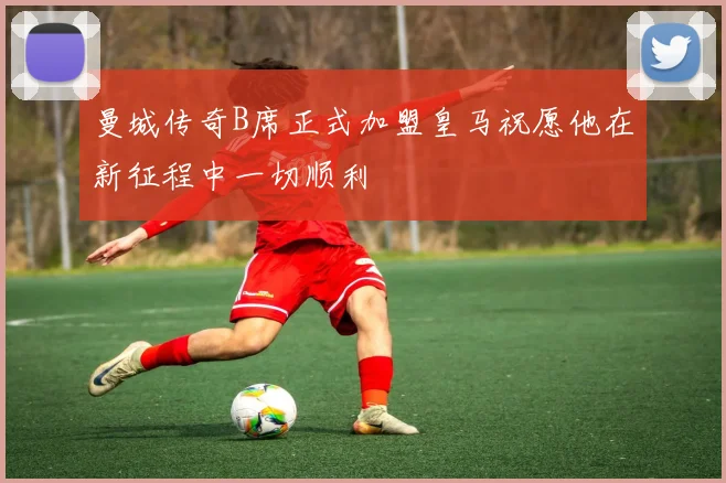 曼城传奇B席正式加盟皇马祝愿他在新征程中一切顺利