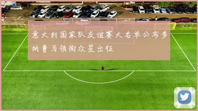 意大利国家队友谊赛大名单公布多纳鲁马领衔众星出征