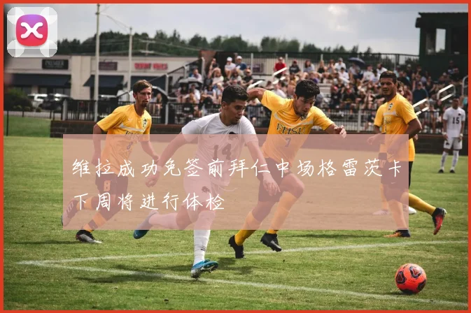 维拉成功免签前拜仁中场格雷茨卡下周将进行体检