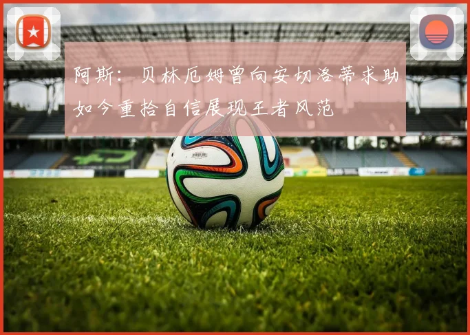 阿斯：贝林厄姆曾向安切洛蒂求助如今重拾自信展现王者风范