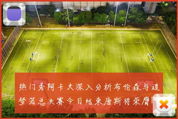热门秀阿卡夫深入分析布伦森与追梦若总决赛今日结束唐斯将荣膺FMVP