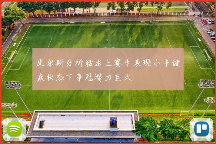 皮尔斯分析猛龙上赛季表现小卡健康状态下争冠潜力巨大
