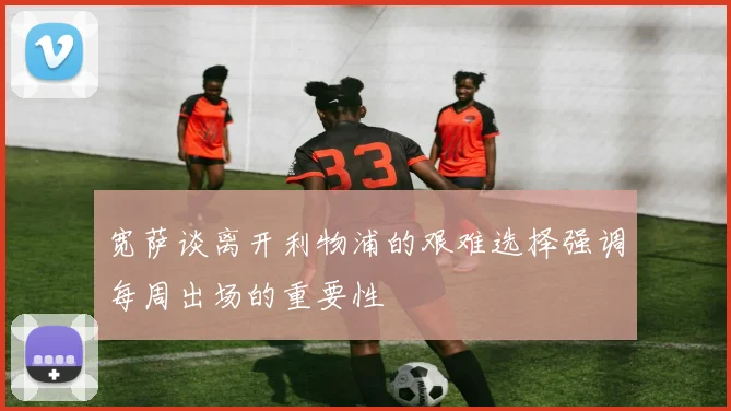 宽萨谈离开利物浦的艰难选择强调每周出场的重要性