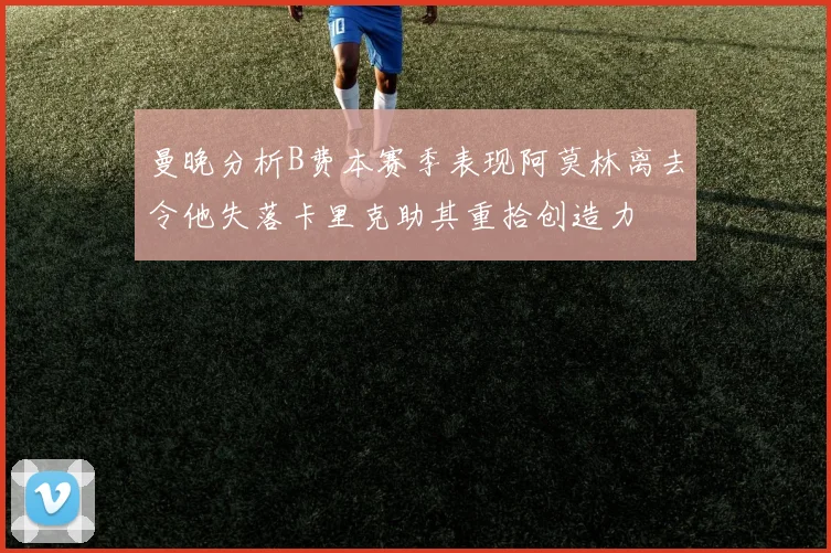 曼晚分析B费本赛季表现阿莫林离去令他失落卡里克助其重拾创造力