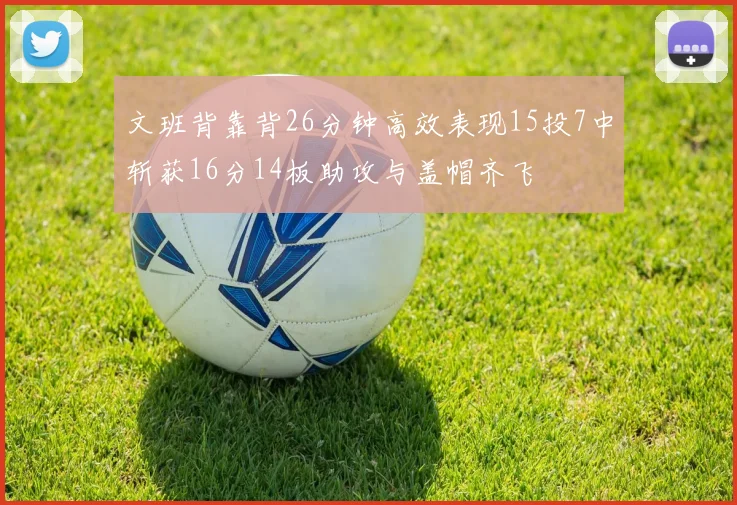 文班背靠背26分钟高效表现15投7中斩获16分14板助攻与盖帽齐飞