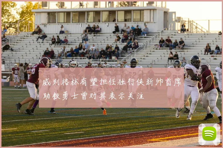 威利格林有望担任独行侠新帅首席助教勇士曾对其表示关注