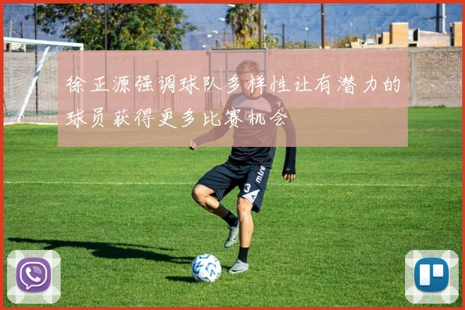 徐正源强调球队多样性让有潜力的球员获得更多比赛机会