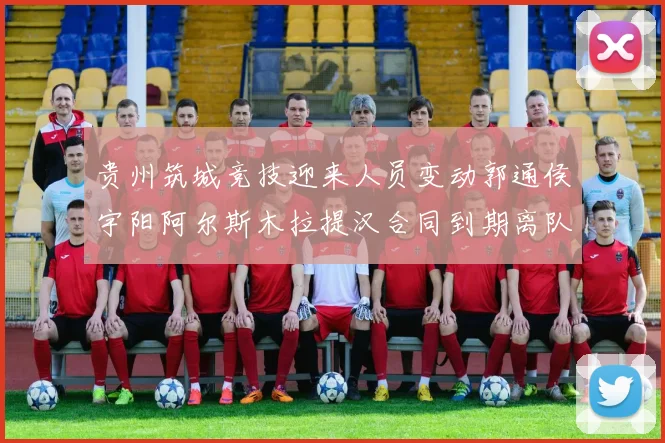 贵州筑城竞技迎来人员变动郭通侯宇阳阿尔斯木拉提汉合同到期离队