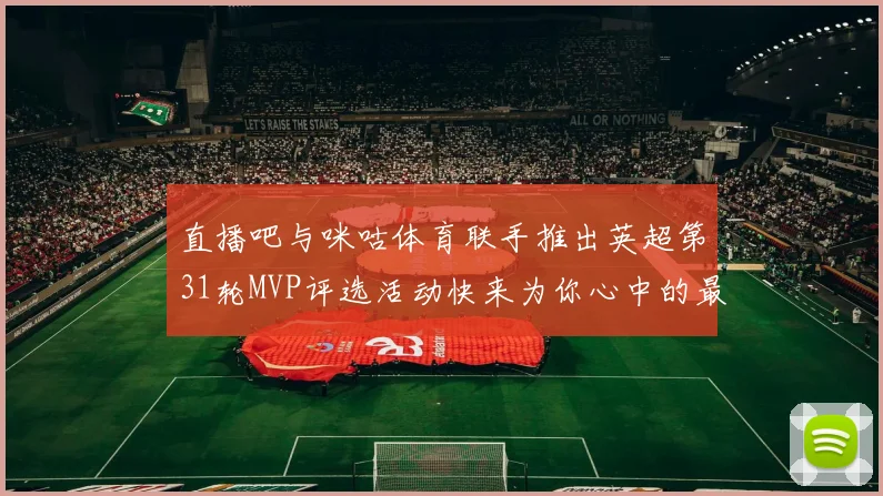 直播吧与咪咕体育联手推出英超第31轮MVP评选活动快来为你心中的最佳球员投票