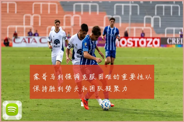 蒙哥马利强调克服困难的重要性以保持胜利势头和团队凝聚力