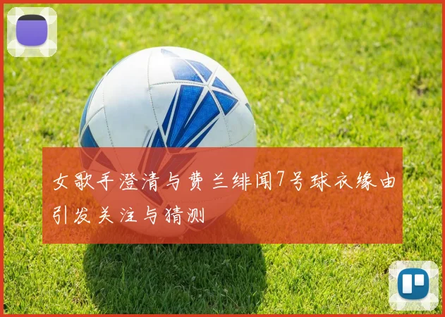 女歌手澄清与费兰绯闻7号球衣缘由引发关注与猜测