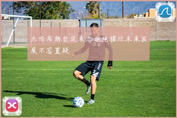 杰伦布朗坚定表态拒绝摆烂未来发展不容置疑