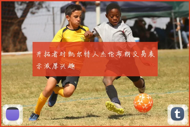 开拓者对凯尔特人杰伦布朗交易表示浓厚兴趣