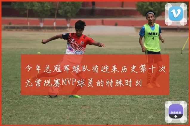 今年总冠军球队将迎来历史第十次无常规赛MVP球员的特殊时刻