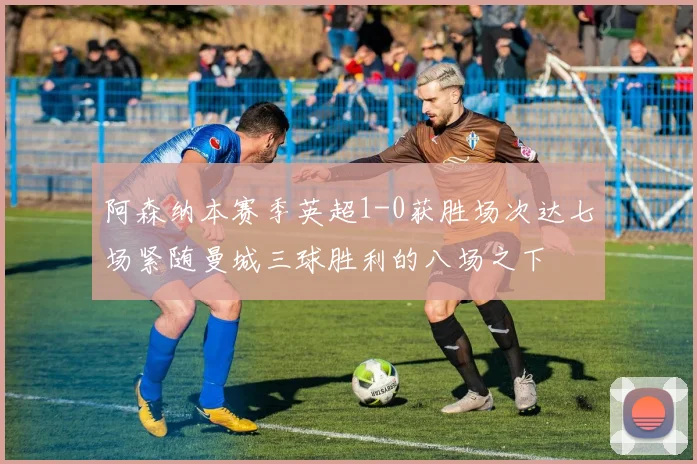 阿森纳本赛季英超1-0获胜场次达七场紧随曼城三球胜利的八场之下