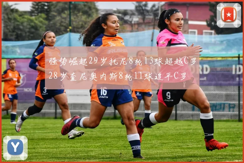 强势崛起29岁托尼8轮13球超越C罗28岁奎尼奥内斯8轮11球追平C罗