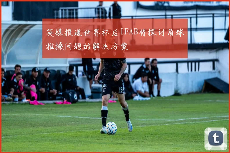 英媒报道世界杯后IFAB将探讨角球推搡问题的解决方案