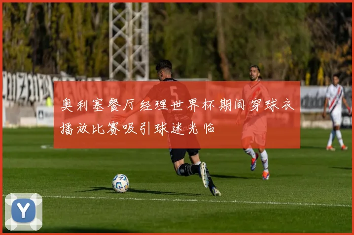 奥利塞餐厅经理世界杯期间穿球衣播放比赛吸引球迷光临