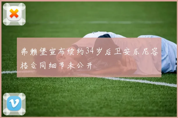 弗赖堡宣布续约34岁后卫安东尼容格合同细节未公开