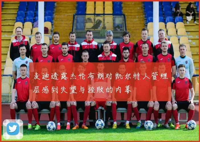 麦迪透露杰伦布朗对凯尔特人管理层感到失望与挫败的内幕