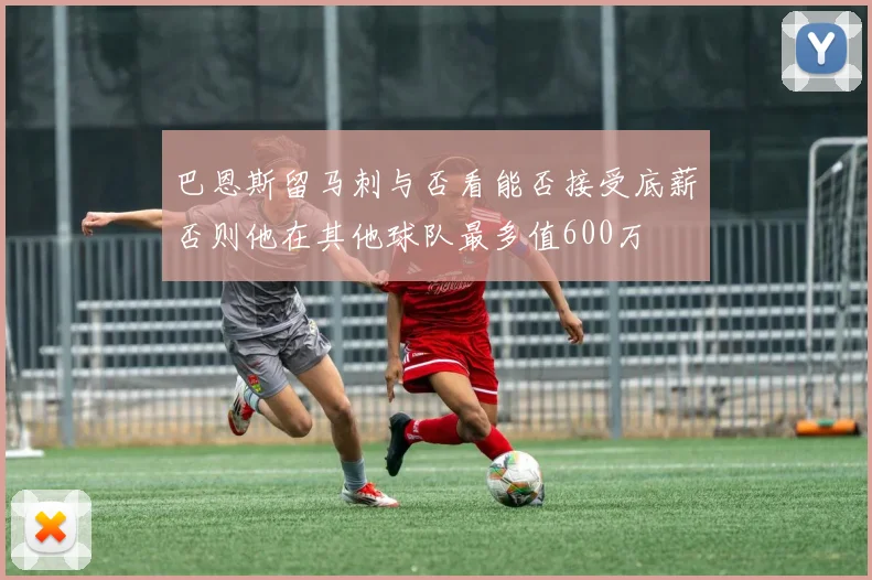 巴恩斯留马刺与否看能否接受底薪否则他在其他球队最多值600万