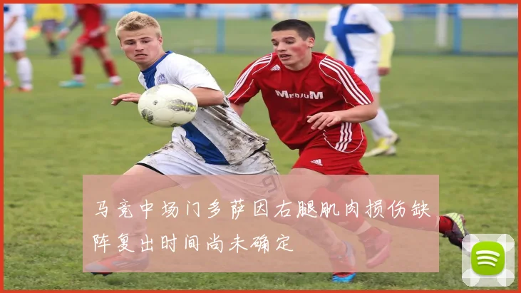 马竞中场门多萨因右腿肌肉损伤缺阵复出时间尚未确定