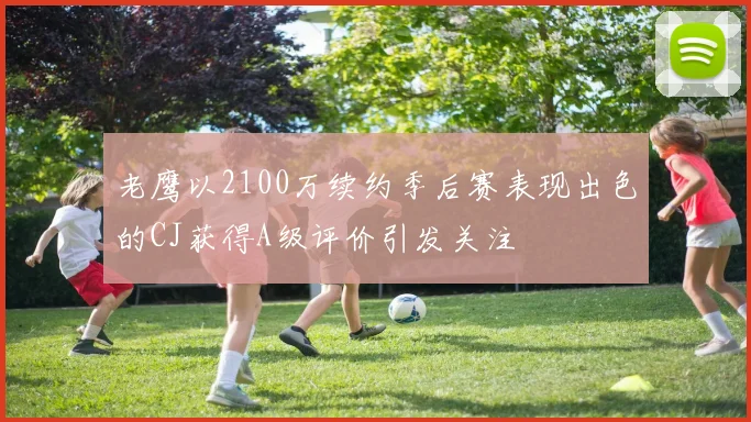老鹰以2100万续约季后赛表现出色的CJ获得A级评价引发关注