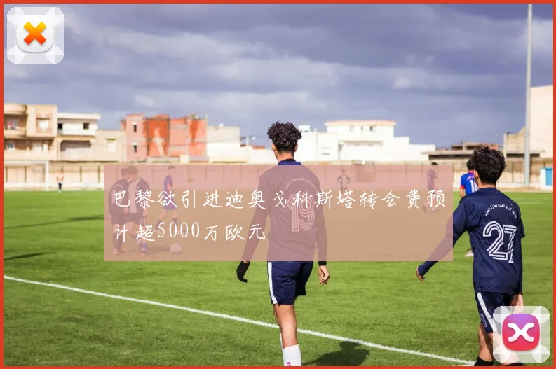 巴黎欲引进迪奥戈科斯塔转会费预计超5000万欧元