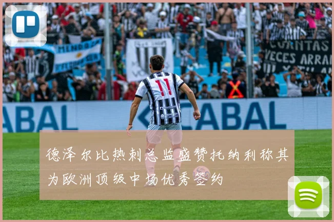 德泽尔比热刺总监盛赞托纳利称其为欧洲顶级中场优秀签约